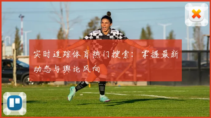 实时追踪体育热门搜索：掌握最新动态与舆论风向
