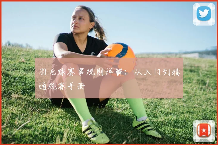 羽毛球赛事规则详解：从入门到精通观赛手册