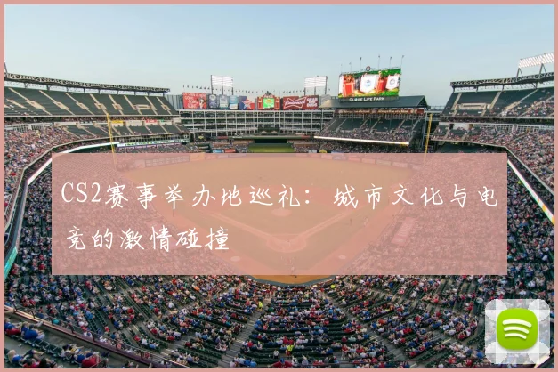 CS2赛事举办地巡礼:城市文化与电竞的激情碰撞