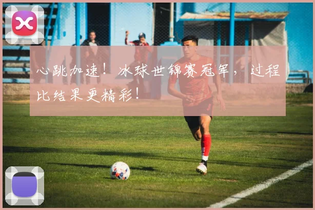 心跳加速！冰球世锦赛冠军，过程比结果更精彩！