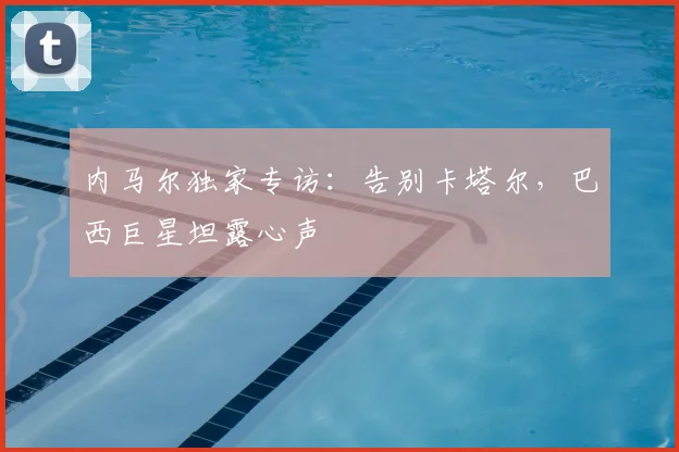 内马尔独家专访：告别卡塔尔，巴西巨星坦露心声