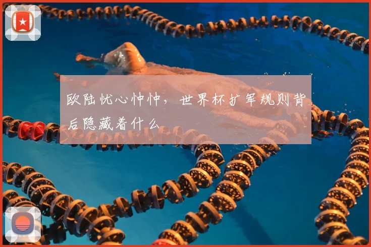 欧陆忧心忡忡，世界杯扩军规则背后隐藏着什么