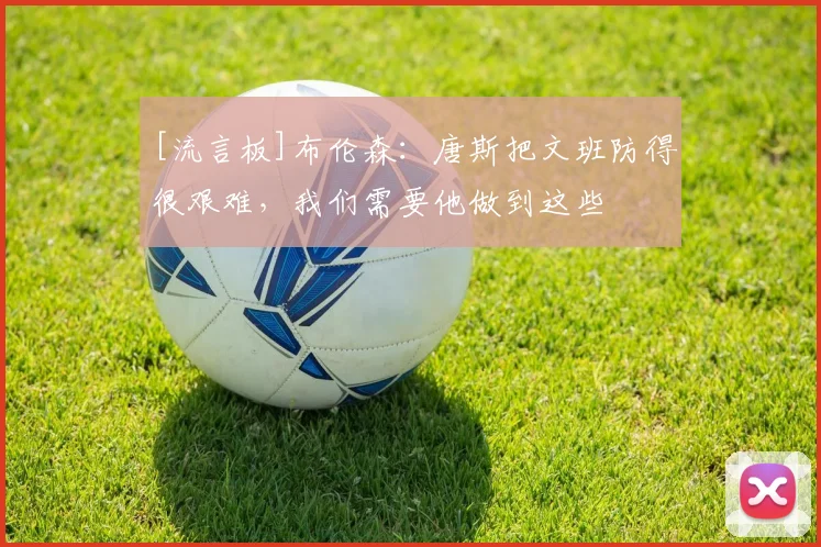 [流言板]布伦森：唐斯把文班防得很艰难，我们需要他做到这些