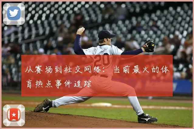 从赛场到社交网络:当前最火的体育热点事件追踪