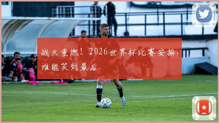 战火重燃!2026世界杯比赛安排,谁能笑到最后