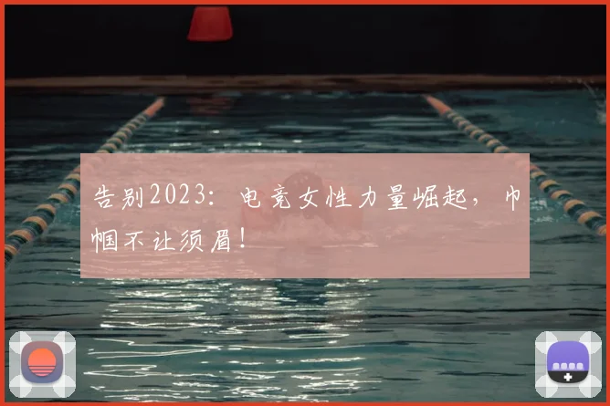 告别2023：电竞女性力量崛起，巾帼不让须眉！