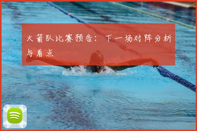 火箭队比赛预告：下一场对阵分析与看点
