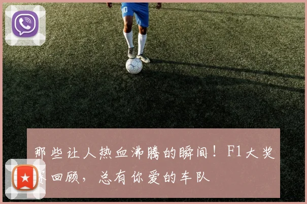 那些让人热血沸腾的瞬间!F1大奖赛回顾,总有你爱的车队