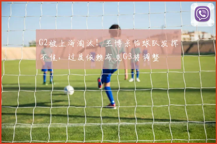 G2被上海淘汰！王博亲临球队发挥不佳，过度依赖布克G3将调整