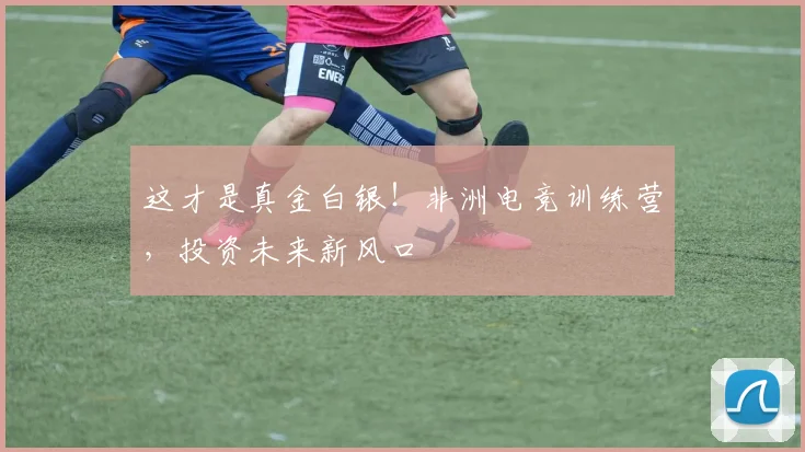 这才是真金白银!非洲电竞训练营,投资未来新风口