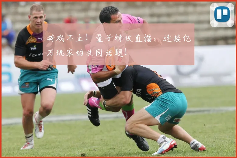 游戏不止！量子特攻直播，连接亿万玩家的共同话题！