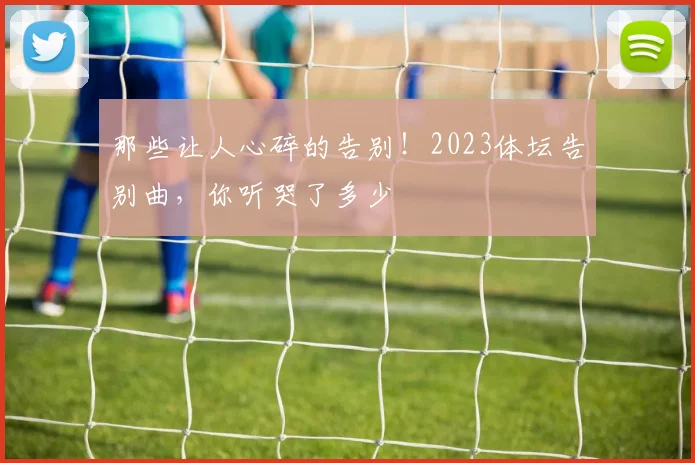 那些让人心碎的告别！2023体坛告别曲，你听哭了多少