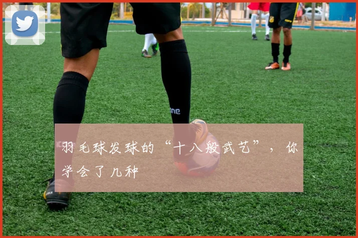 羽毛球发球的“十八般武艺”，你学会了几种