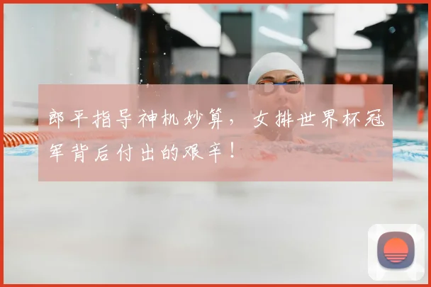 郎平指导神机妙算，女排世界杯冠军背后付出的艰辛！