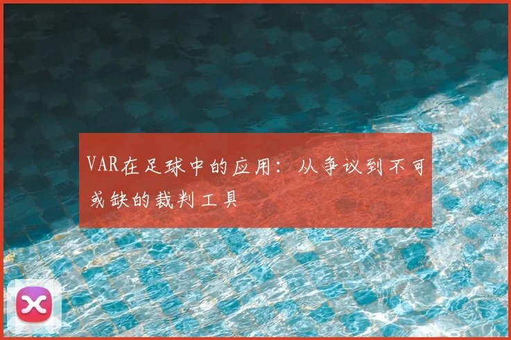 VAR在足球中的应用:从争议到不可或缺的裁判工具