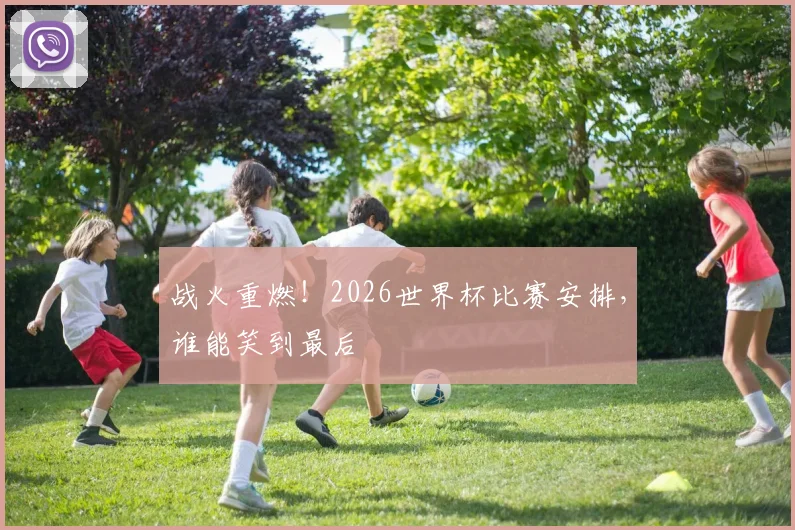 战火重燃！2026世界杯比赛安排，谁能笑到最后