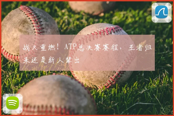 战火重燃！ATP总决赛赛程，王者归来还是新人辈出