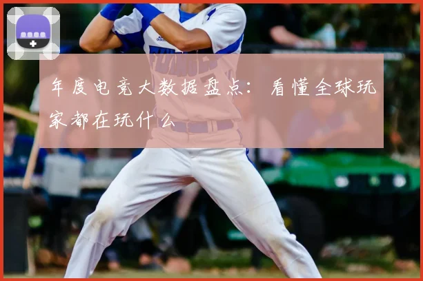 年度电竞大数据盘点:看懂全球玩家都在玩什么
