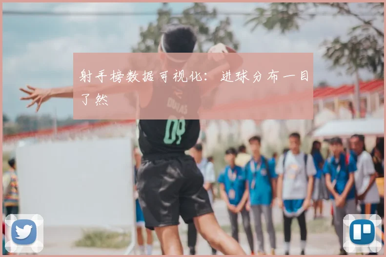射手榜数据可视化:进球分布一目了然