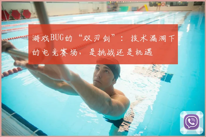 游戏BUG的“双刃剑”:技术漏洞下的电竞赛场,是挑战还是机遇