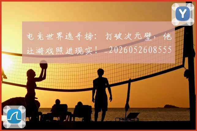 电竞世界选手榜：打破次元壁，他让游戏照进现实！_20260526085555