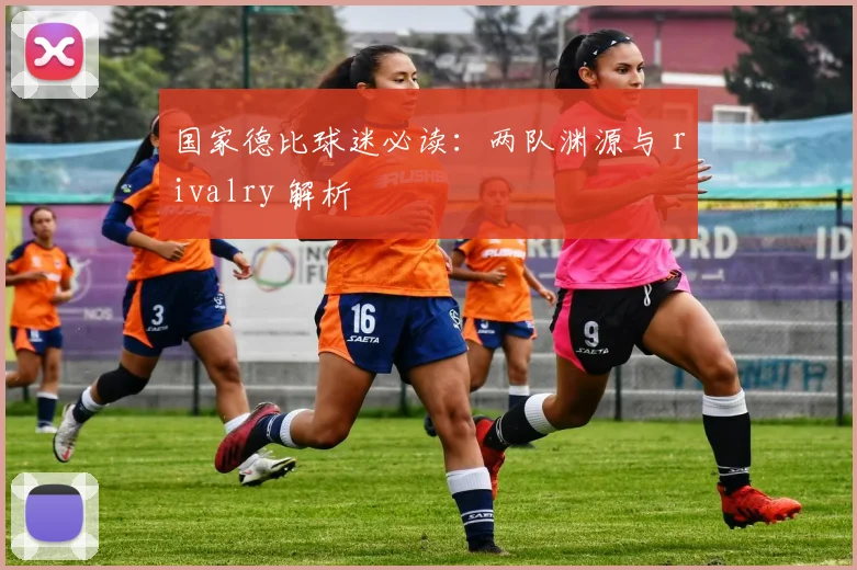 国家德比球迷必读:两队渊源与 rivalry 解析