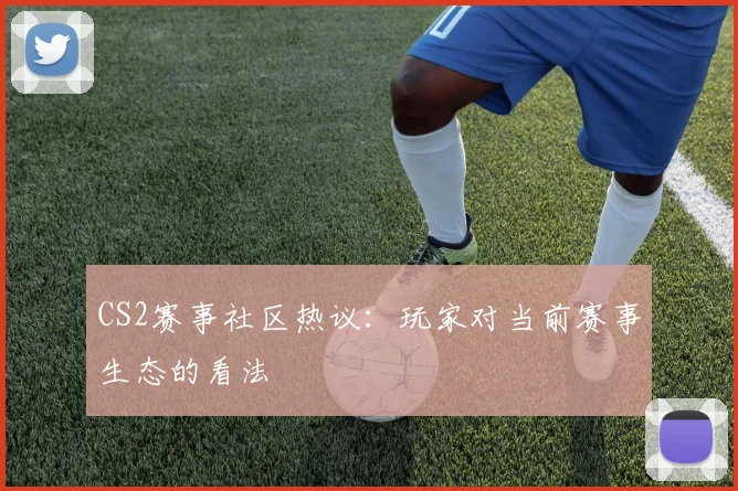 CS2赛事社区热议：玩家对当前赛事生态的看法