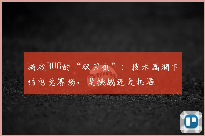 游戏BUG的“双刃剑”:技术漏洞下的电竞赛场,是挑战还是机遇