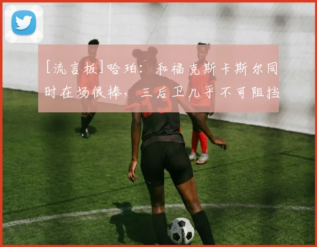 [流言板]哈珀：和福克斯卡斯尔同时在场很棒，三后卫几乎不可阻挡