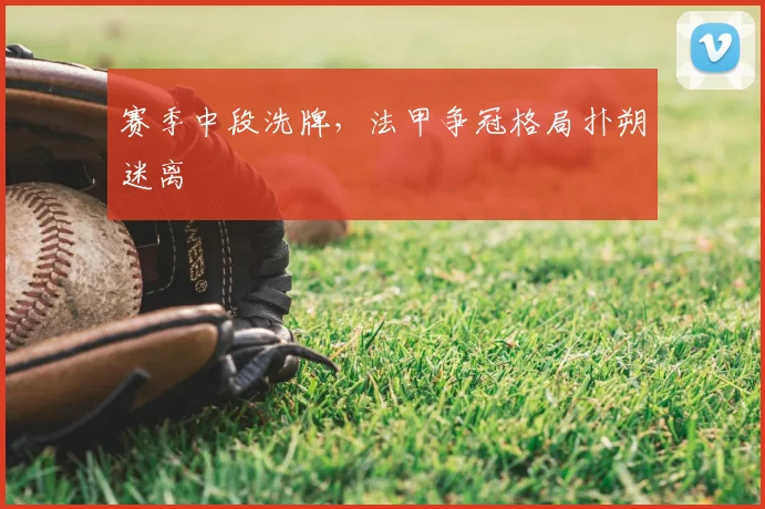 赛季中段洗牌，法甲争冠格局扑朔迷离
