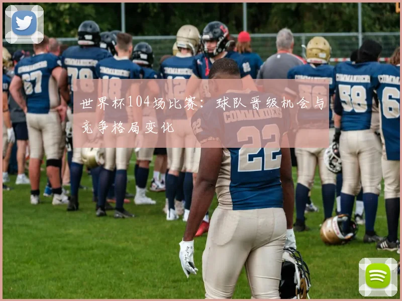世界杯104场比赛:球队晋级机会与竞争格局变化