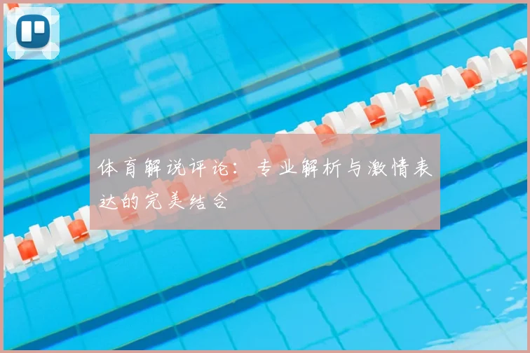 体育解说评论:专业解析与激情表达的完美结合