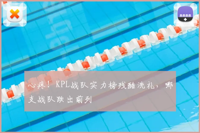 心疼！KPL战队实力榜残酷洗礼，哪支战队跌出前列