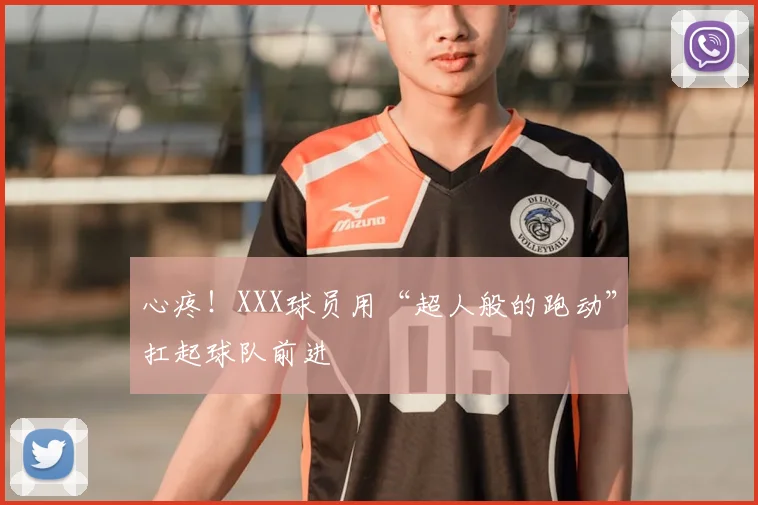 心疼！XXX球员用“超人般的跑动”扛起球队前进