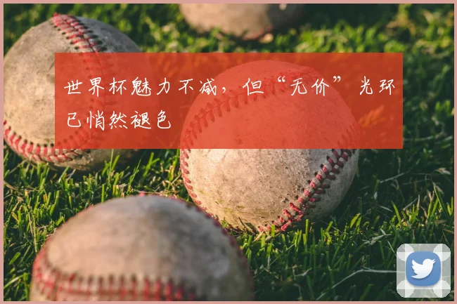 世界杯魅力不减，但“无价”光环已悄然褪色