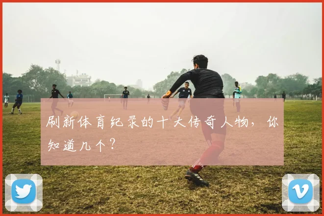 刷新体育纪录的十大传奇人物,你知道几个?