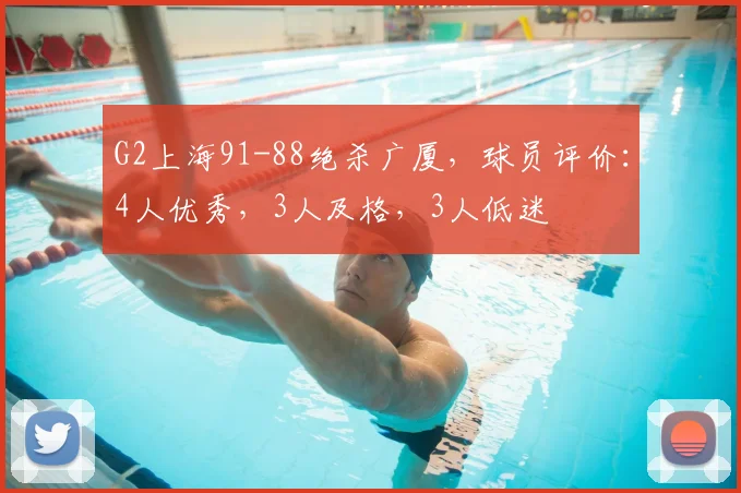 G2上海91-88绝杀广厦,球员评价:4人优秀,3人及格,3人低迷