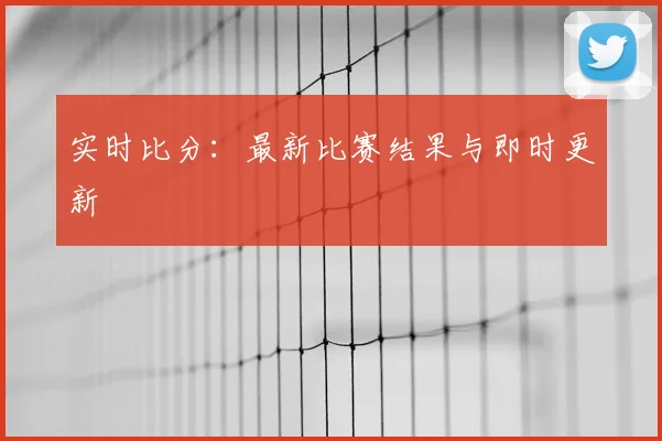 实时比分：最新比赛结果与即时更新