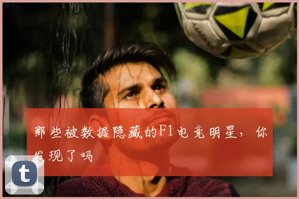 那些被数据隐藏的F1电竞明星,你发现了吗