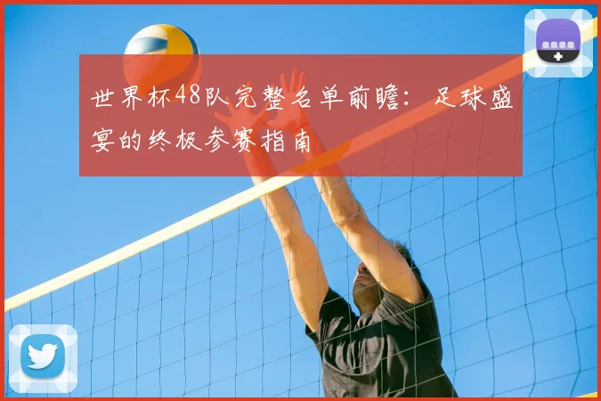 世界杯48队完整名单前瞻：足球盛宴的终极参赛指南