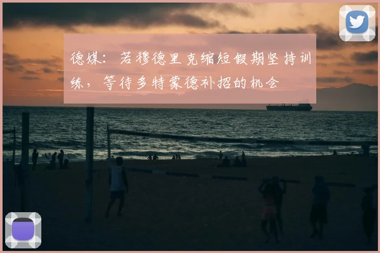 德媒：若穆德里克缩短假期坚持训练，等待多特蒙德补招的机会