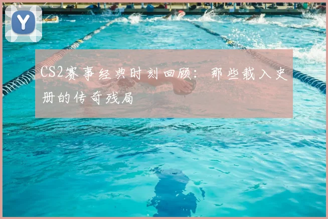 CS2赛事经典时刻回顾:那些载入史册的传奇残局