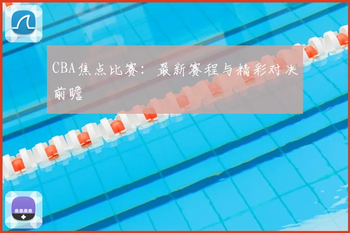 CBA焦点比赛:最新赛程与精彩对决前瞻