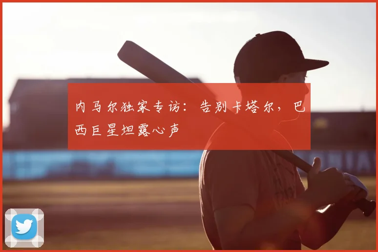 内马尔独家专访:告别卡塔尔,巴西巨星坦露心声