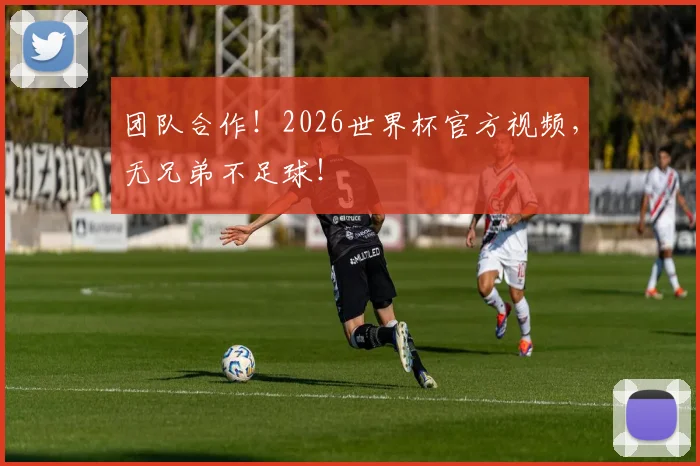 团队合作！2026世界杯官方视频，无兄弟不足球！