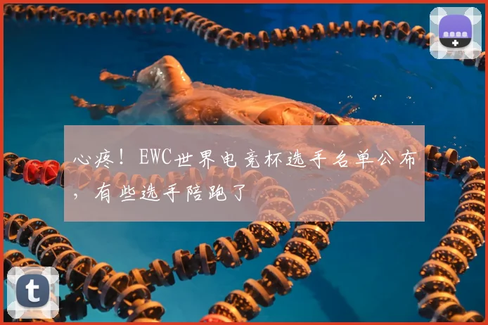 心疼！EWC世界电竞杯选手名单公布，有些选手陪跑了