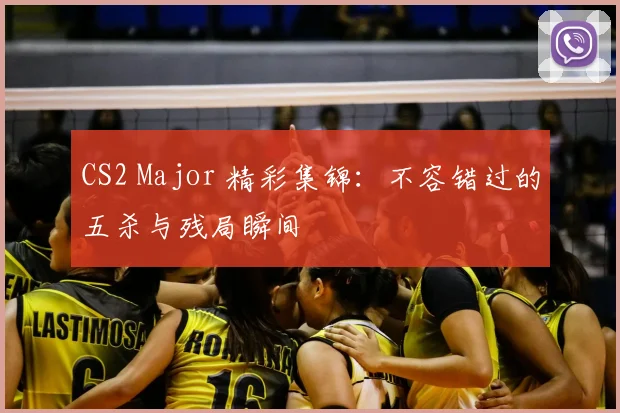 CS2 Major 精彩集锦：不容错过的五杀与残局瞬间