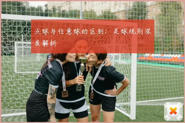 点球与任意球的区别：足球规则深度解析