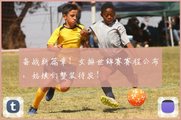 备战新篇章!女排世锦赛赛程公布,姑娘们整装待发!