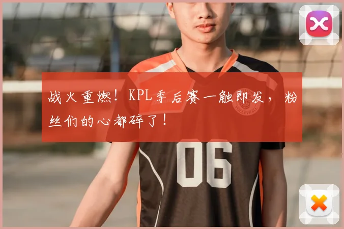 战火重燃！KPL季后赛一触即发，粉丝们的心都碎了！